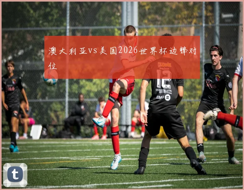 澳大利亚vs美国2026世界杯边锋对位