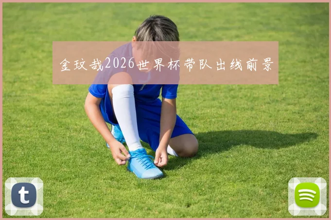 金玟哉2026世界杯带队出线前景