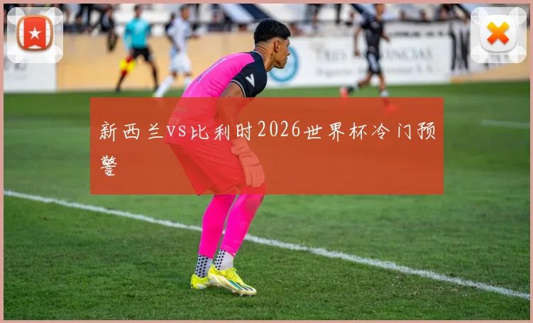 新西兰vs比利时2026世界杯冷门预警