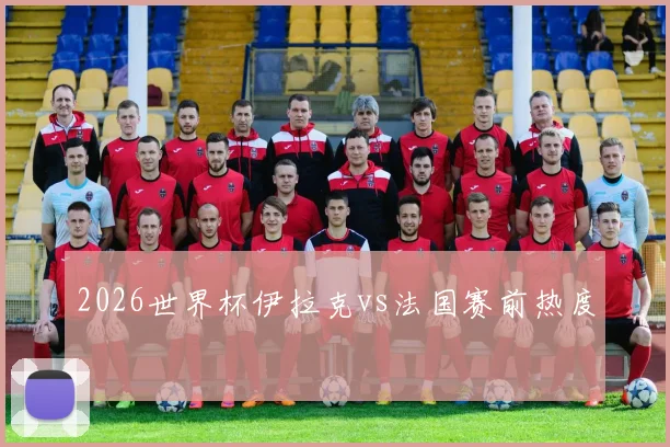 2026世界杯伊拉克vs法国赛前热度