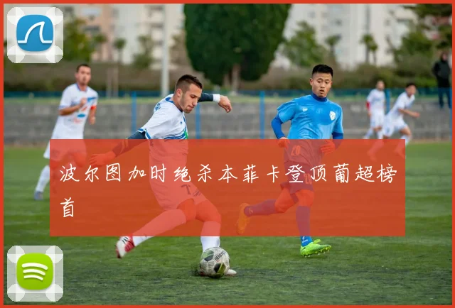 波尔图加时绝杀本菲卡登顶葡超榜首