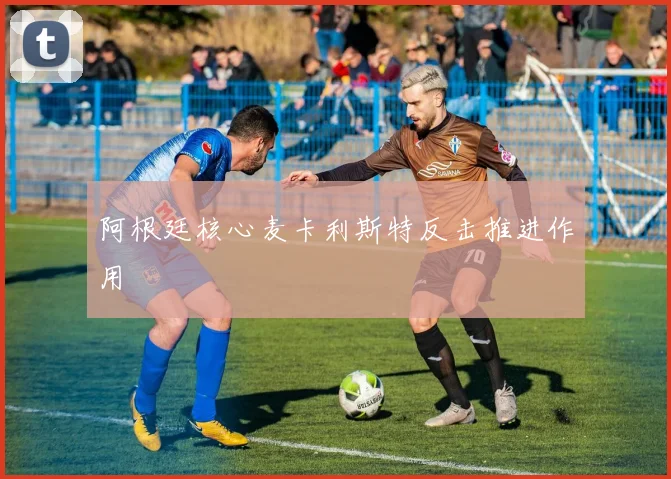 阿根廷核心麦卡利斯特反击推进作用