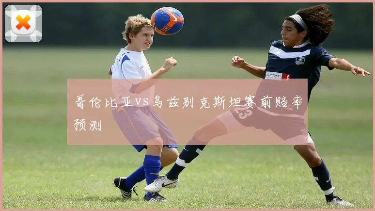 哥伦比亚vs乌兹别克斯坦赛前赔率预测
