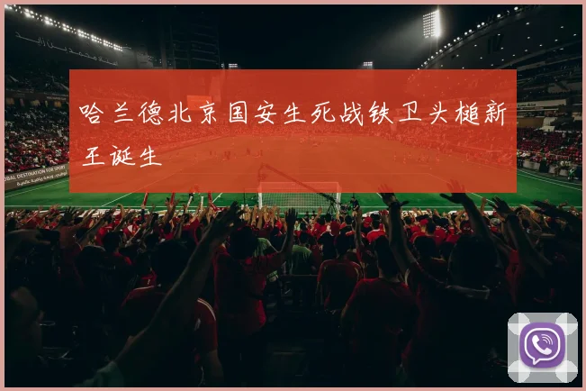 哈兰德北京国安生死战铁卫头槌新王诞生