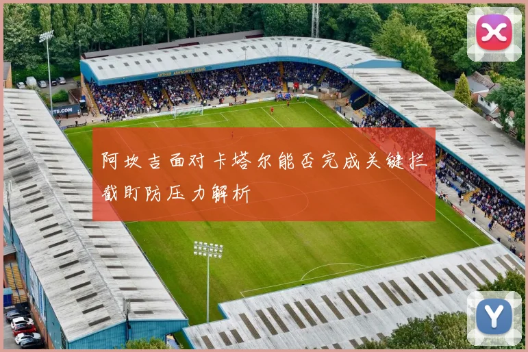 阿坎吉面对卡塔尔能否完成关键拦截盯防压力解析