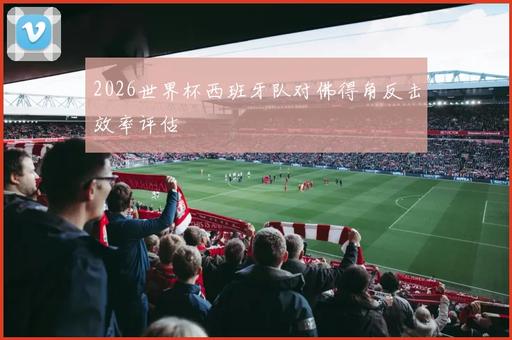 2026世界杯西班牙队对佛得角反击效率评估