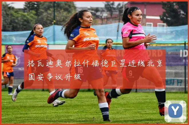 格瓦迪奥尔拉什福德巨星连线北京国安争议升级