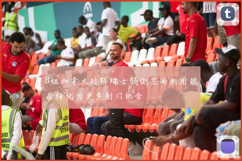 B组加拿大对阵瑞士弱侧空间利用能否转化为更多射门机会