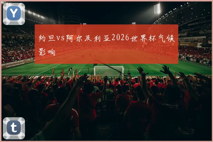 约旦vs阿尔及利亚2026世界杯气候影响