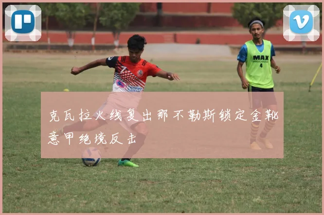 克瓦拉火线复出那不勒斯锁定金靴意甲绝境反击