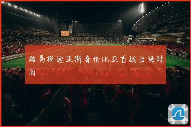 路易斯迪亚斯哥伦比亚首战出场时间