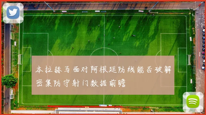本拉赫马面对阿根廷防线能否破解密集防守射门数据前瞻