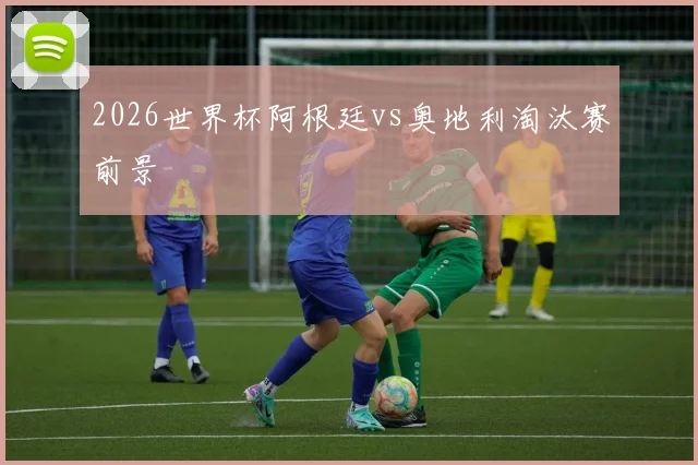 2026世界杯阿根廷vs奥地利淘汰赛前景