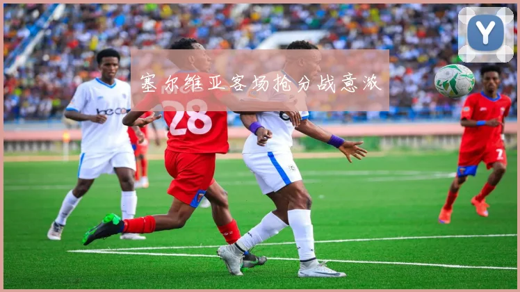 塞尔维亚客场抢分战意浓