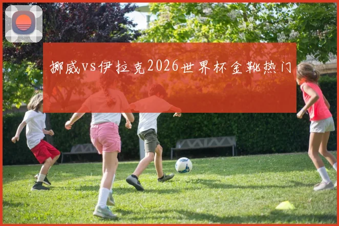 挪威vs伊拉克2026世界杯金靴热门