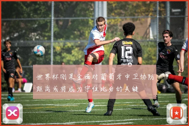 世界杯刚果金面对葡萄牙中卫协防距离或将成为守住比分的关键