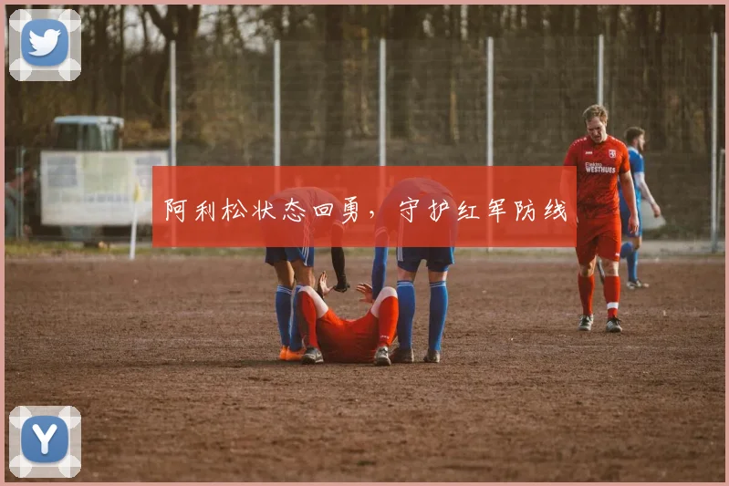 阿利松状态回勇，守护红军防线