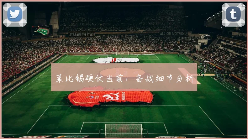 莱比锡硬仗当前，备战细节分析