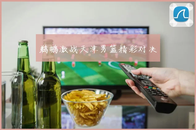 鹈鹕激战天津男篮精彩对决