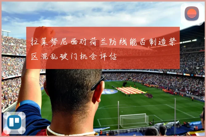 拉莱努尼面对荷兰防线能否制造禁区混乱破门机会评估