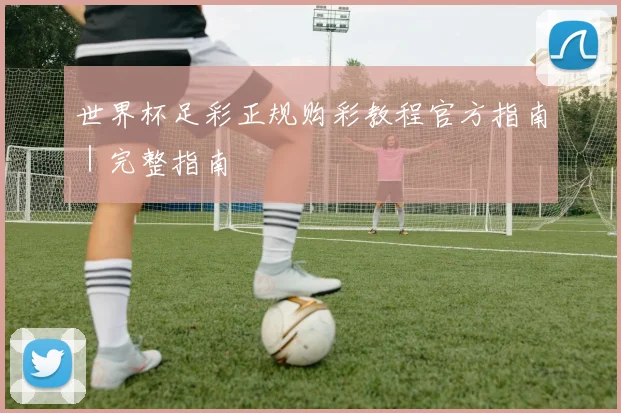 世界杯足彩正规购彩教程官方指南｜完整指南