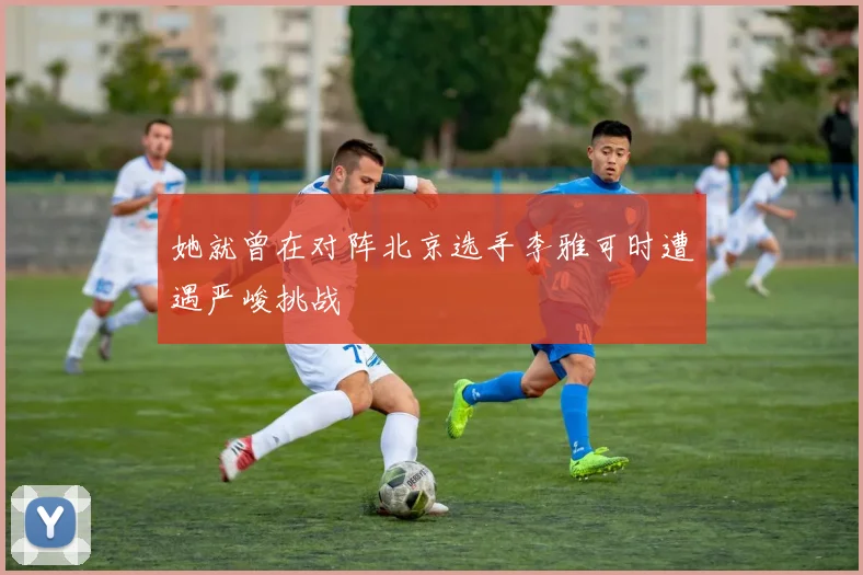 她就曾在对阵北京选手李雅可时遭遇严峻挑战