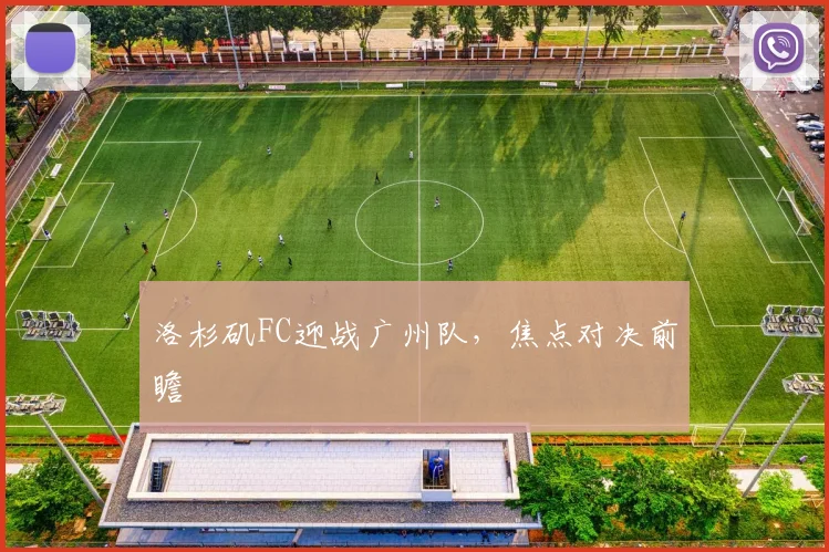 洛杉矶FC迎战广州队，焦点对决前瞻