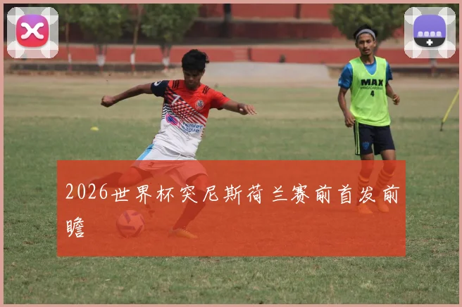 2026世界杯突尼斯荷兰赛前首发前瞻