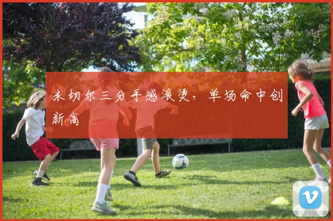 米切尔三分手感滚烫，单场命中创新高