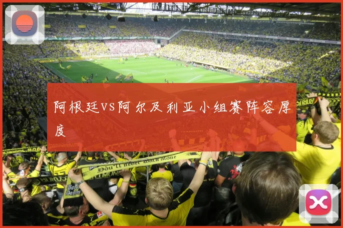 阿根廷vs阿尔及利亚小组赛阵容厚度
