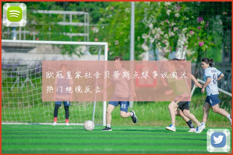 欧冠皇家社会贝蒂斯点球争议淘汰热门绝境反击