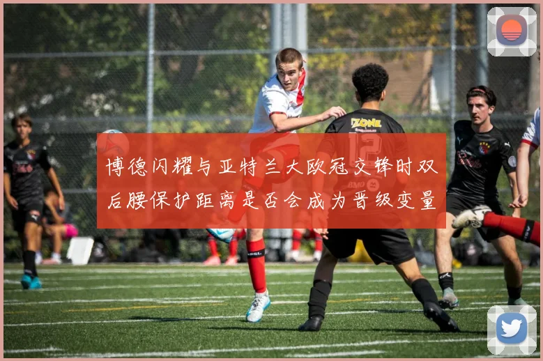 博德闪耀与亚特兰大欧冠交锋时双后腰保护距离是否会成为晋级变量