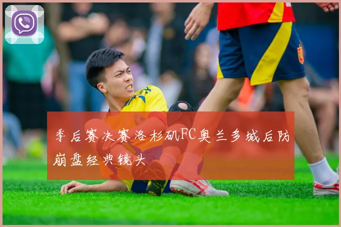 季后赛决赛洛杉矶FC奥兰多城后防崩盘经典镜头