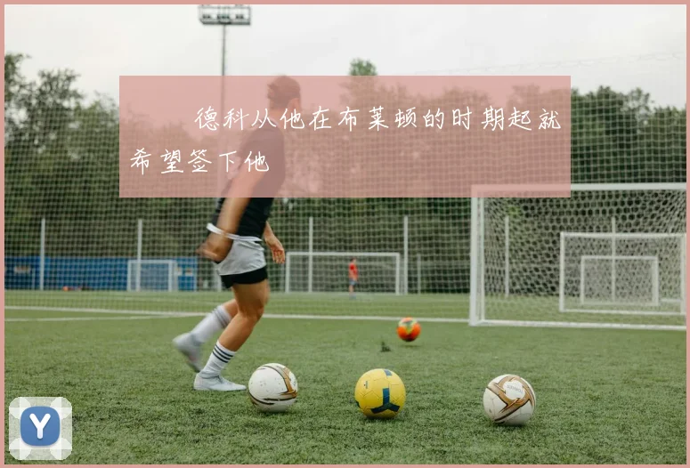 ▪️ 德科从他在布莱顿的时期起就希望签下他