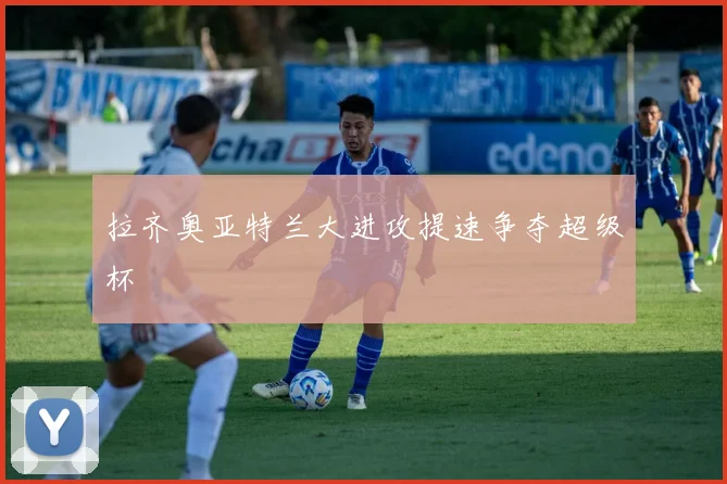 拉齐奥亚特兰大进攻提速争夺超级杯