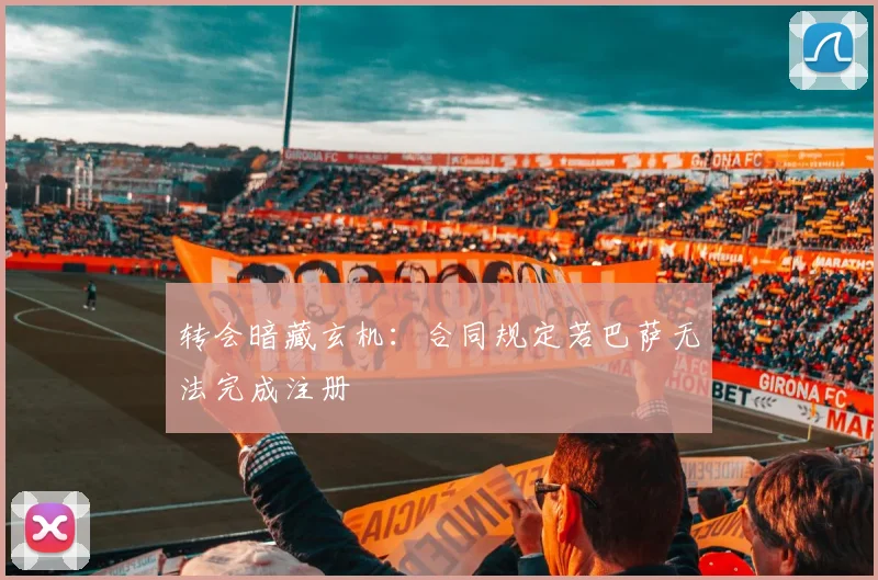 转会暗藏玄机：合同规定若巴萨无法完成注册