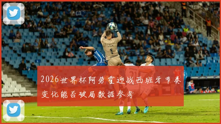 2026世界杯阿劳霍迎战西班牙节奏变化能否破局数据参考