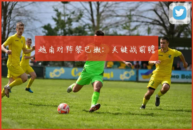 越南对阵黎巴嫩：关键战前瞻