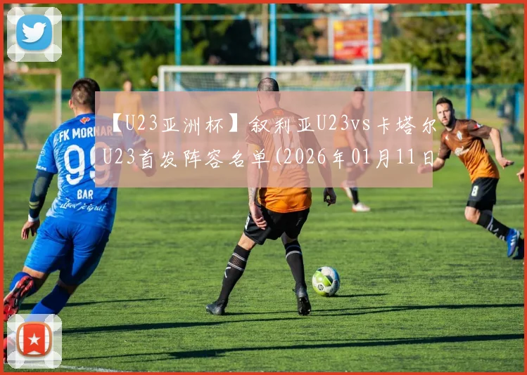 【U23亚洲杯】叙利亚U23vs卡塔尔U23首发阵容名单(2026年01月11日)