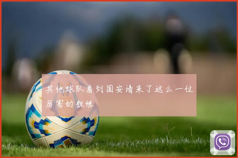 其他球队看到国安请来了这么一位厉害的教练