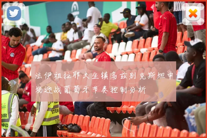 法伊祖拉耶夫坐镇乌兹别克斯坦中场迎战葡萄牙节奏控制分析