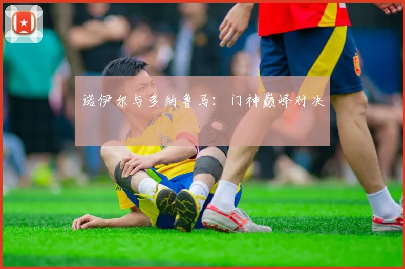 诺伊尔与多纳鲁马：门神巅峰对决