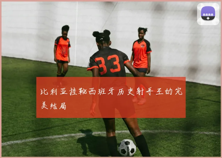 比利亚挂靴西班牙历史射手王的完美结局