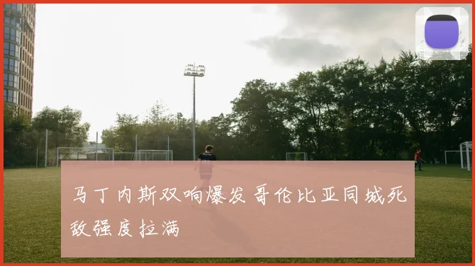 马丁内斯双响爆发哥伦比亚同城死敌强度拉满