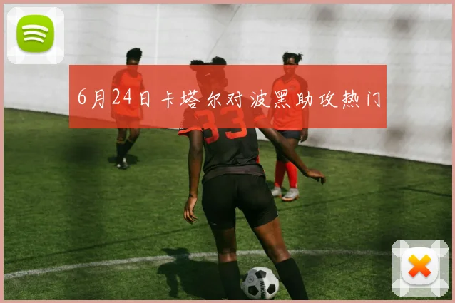 6月24日卡塔尔对波黑助攻热门