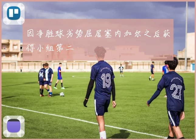因净胜球劣势屈居塞内加尔之后获得小组第二
