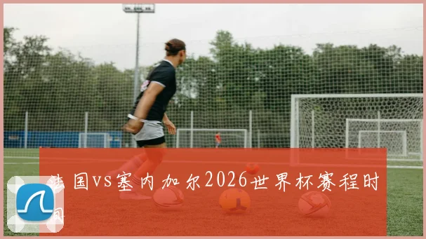 法国vs塞内加尔2026世界杯赛程时间