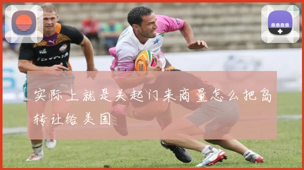 实际上就是关起门来商量怎么把岛转让给美国