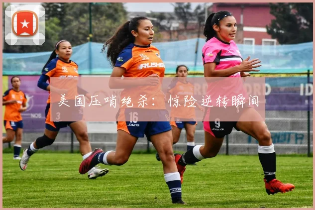 美国压哨绝杀：惊险逆转瞬间