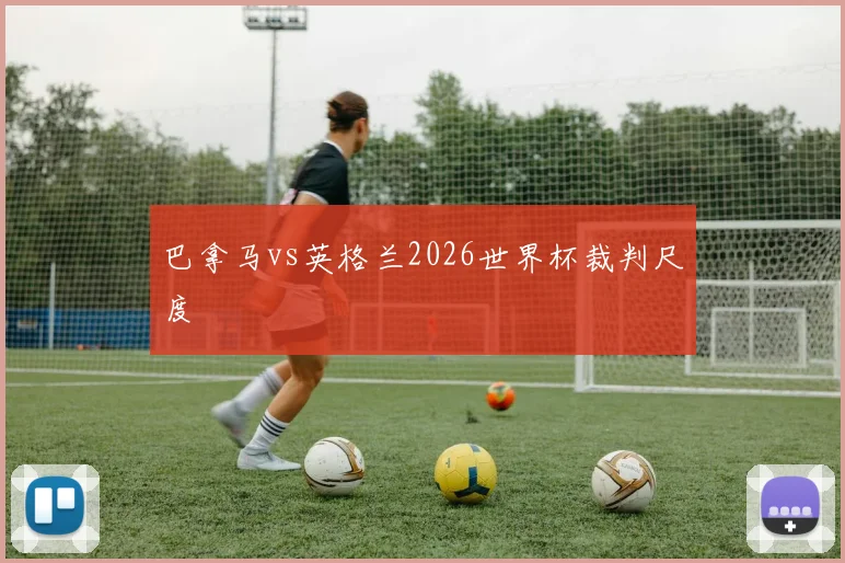 巴拿马vs英格兰2026世界杯裁判尺度